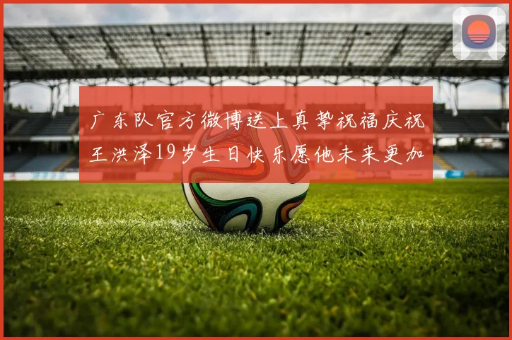 广东队官方微博送上真挚祝福庆祝王洪泽19岁生日快乐愿他未来更加辉煌