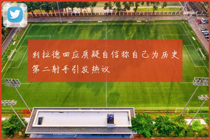 利拉德回应质疑自信称自己为历史第二射手引发热议