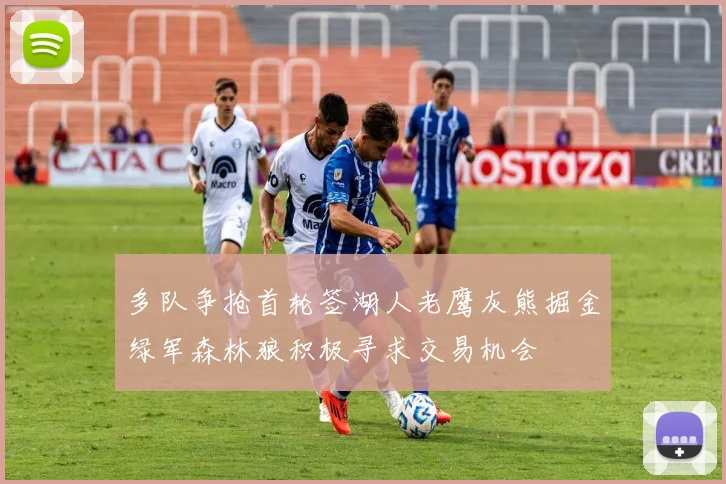 多队争抢首轮签湖人老鹰灰熊掘金绿军森林狼积极寻求交易机会