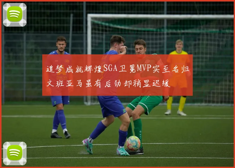 追梦成就辉煌SGA卫冕MVP实至名归文班亚马虽有后劲却稍显迟缓