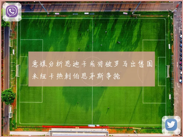 意媒分析恩迪卡或将被罗马出售国米纽卡热刺伯恩茅斯争抢