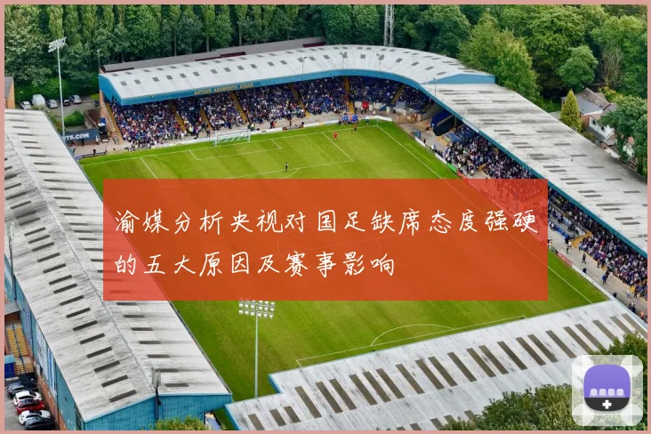 渝媒分析央视对国足缺席态度强硬的五大原因及赛事影响
