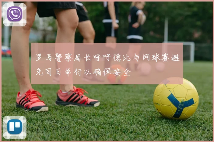 罗马警察局长呼吁德比与网球赛避免同日举行以确保安全