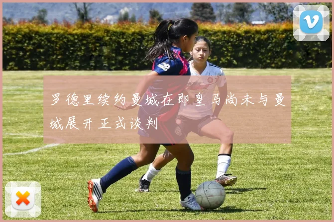 罗德里续约曼城在即皇马尚未与曼城展开正式谈判