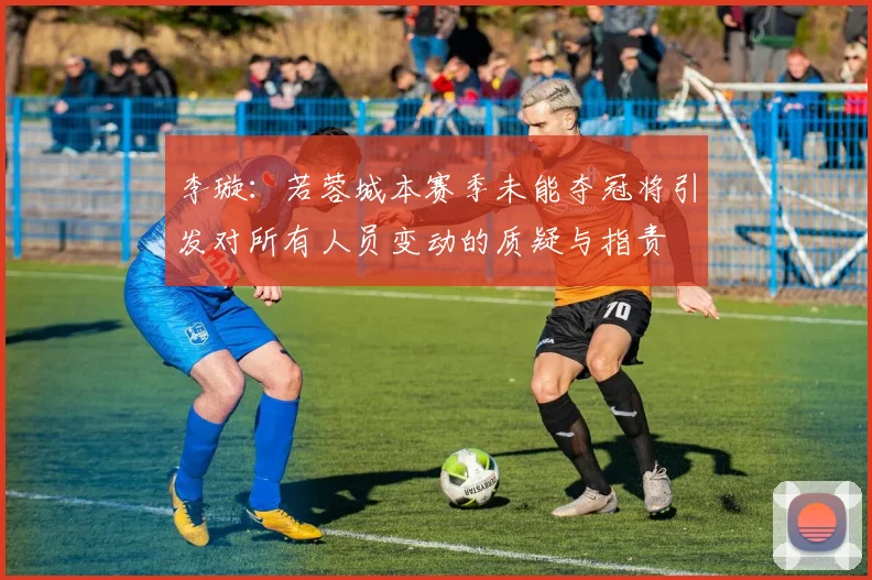 李璇：若蓉城本赛季未能夺冠将引发对所有人员变动的质疑与指责