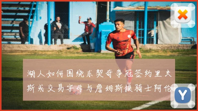 湖人如何围绕东契奇争冠签约里夫斯或交易字母与詹姆斯换骑士阿伦