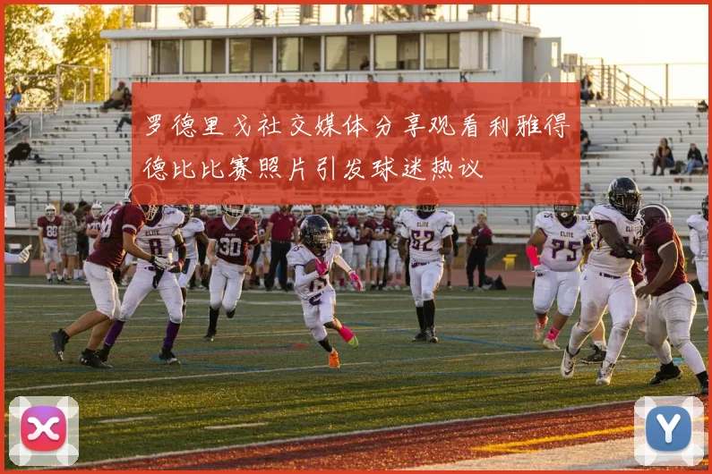 罗德里戈社交媒体分享观看利雅得德比比赛照片引发球迷热议