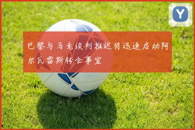 巴黎与马竞谈判推迟将迅速启动阿尔瓦雷斯转会事宜