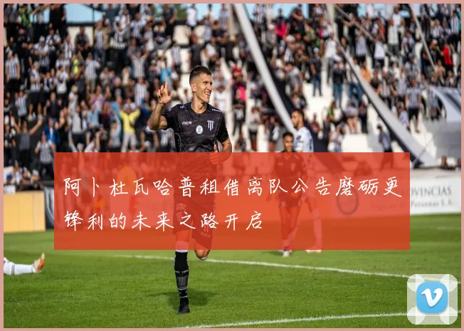 阿卜杜瓦哈普租借离队公告磨砺更锋利的未来之路开启