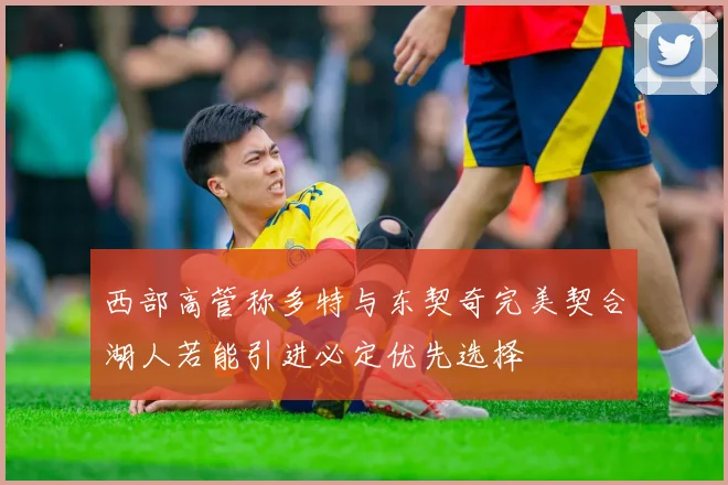 西部高管称多特与东契奇完美契合湖人若能引进必定优先选择
