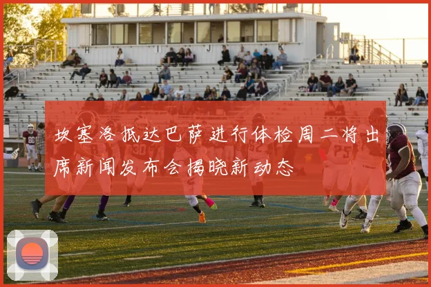 坎塞洛抵达巴萨进行体检周二将出席新闻发布会揭晓新动态