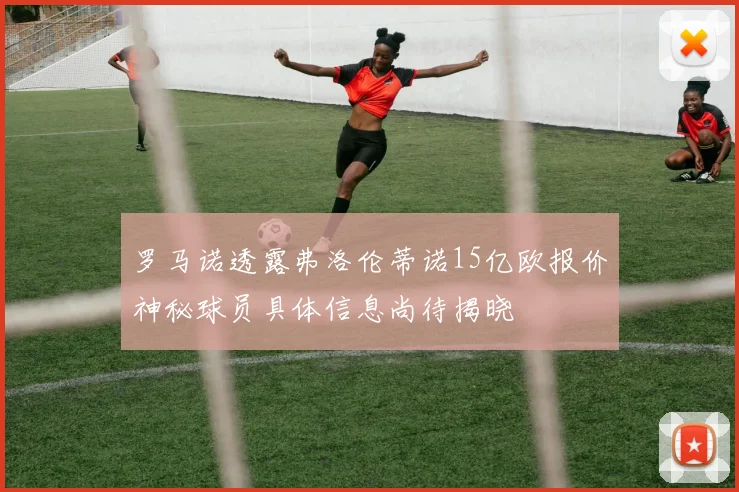 罗马诺透露弗洛伦蒂诺15亿欧报价神秘球员具体信息尚待揭晓