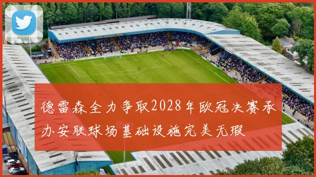 德雷森全力争取2028年欧冠决赛承办安联球场基础设施完美无瑕