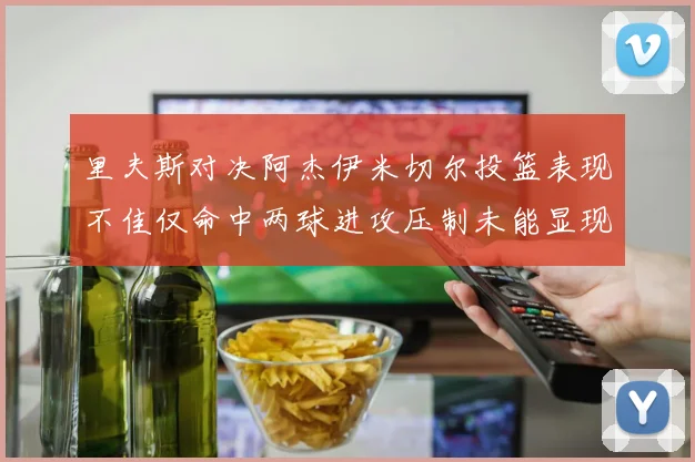 里夫斯对决阿杰伊米切尔投篮表现不佳仅命中两球进攻压制未能显现