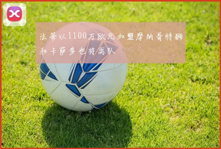 法蒂以1100万欧元加盟摩纳哥特狮和卡萨多也将离队