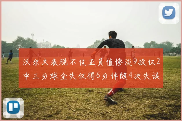 沃尔夫表现不佳正负值惨淡9投仅2中三分球全失仅得6分伴随4次失误