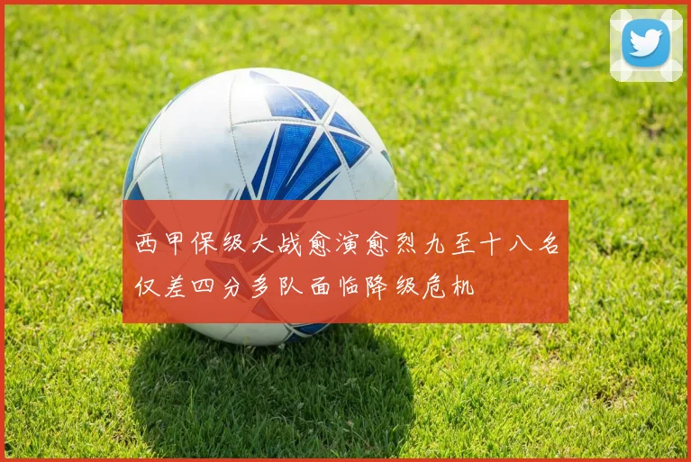 西甲保级大战愈演愈烈九至十八名仅差四分多队面临降级危机