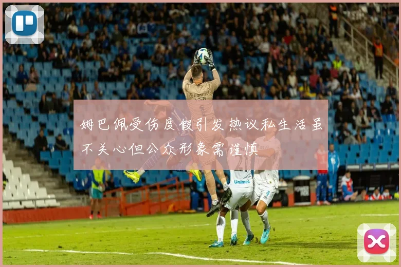 姆巴佩受伤度假引发热议私生活虽不关心但公众形象需谨慎