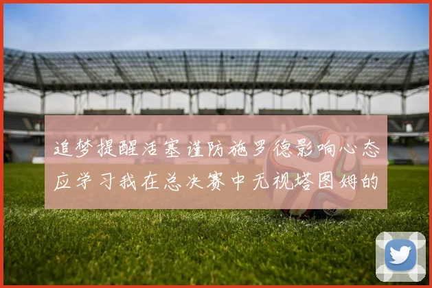 追梦提醒活塞谨防施罗德影响心态应学习我在总决赛中无视塔图姆的策略