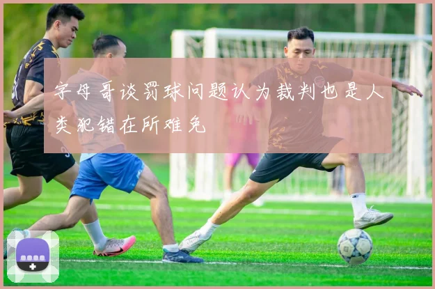 字母哥谈罚球问题认为裁判也是人类犯错在所难免