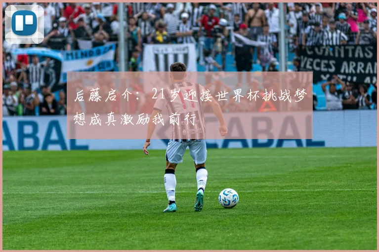 后藤启介：21岁迎接世界杯挑战梦想成真激励我前行