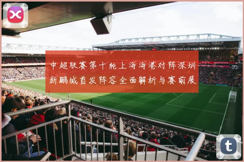 中超联赛第十轮上海海港对阵深圳新鹏城首发阵容全面解析与赛前展望