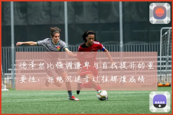 德泽尔比强调谦卑与自我提升的重要性，拒绝沉迷于过往辉煌成绩