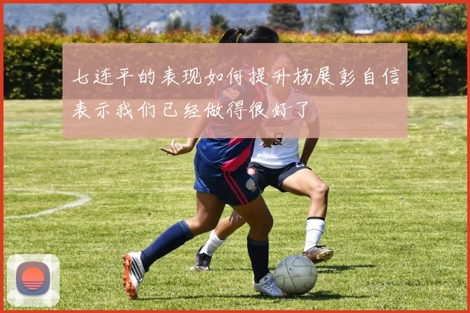 七连平的表现如何提升杨展彭自信表示我们已经做得很好了