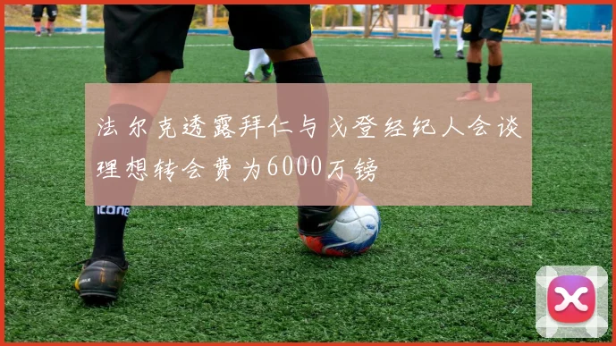 法尔克透露拜仁与戈登经纪人会谈理想转会费为6000万镑